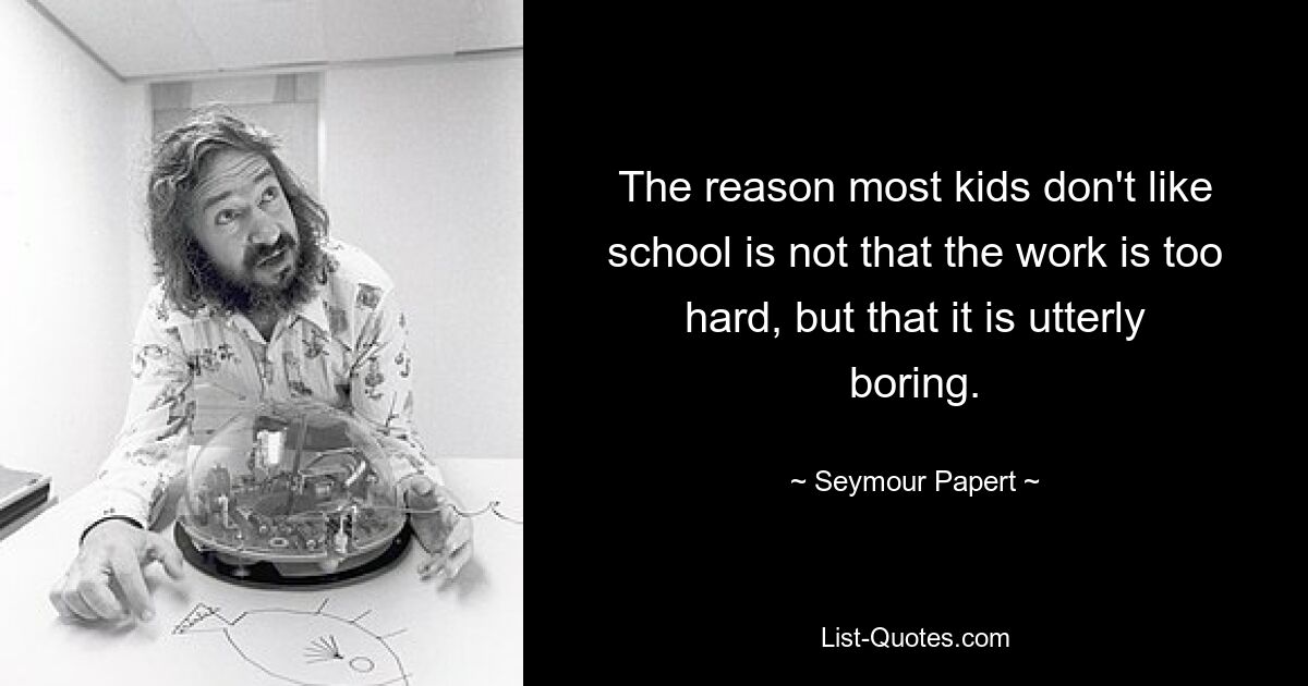 The reason most kids don't like school is not that the work is too hard, but that it is utterly boring. — © Seymour Papert