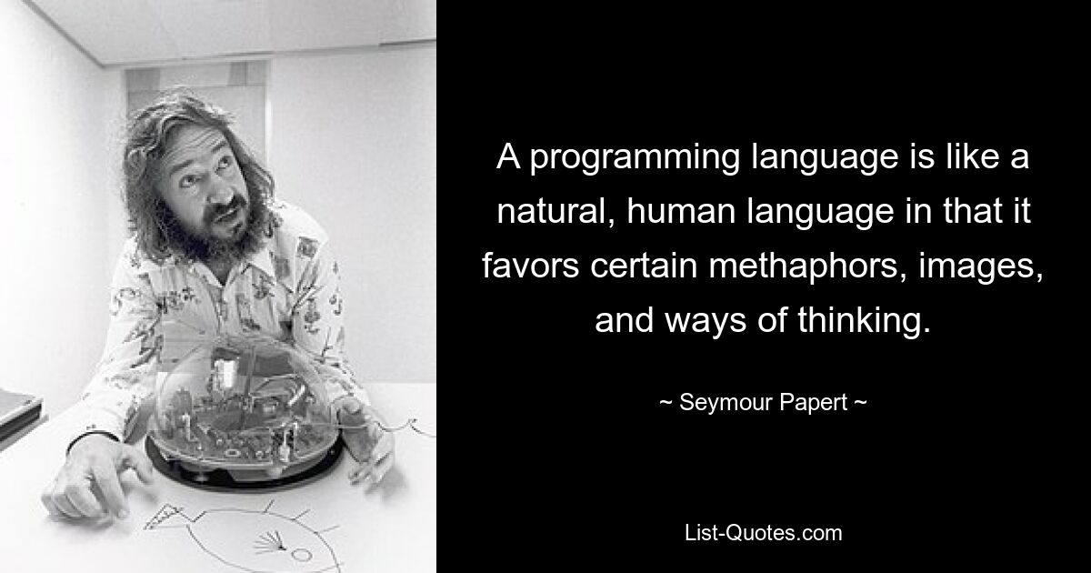 A programming language is like a natural, human language in that it favors certain methaphors, images, and ways of thinking. — © Seymour Papert