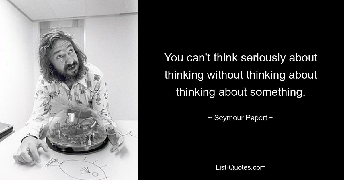 You can't think seriously about thinking without thinking about thinking about something. — © Seymour Papert