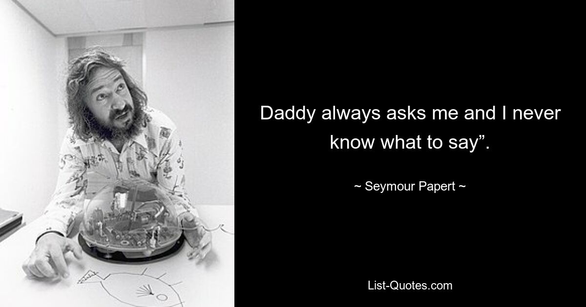 Daddy always asks me and I never know what to say”. — © Seymour Papert