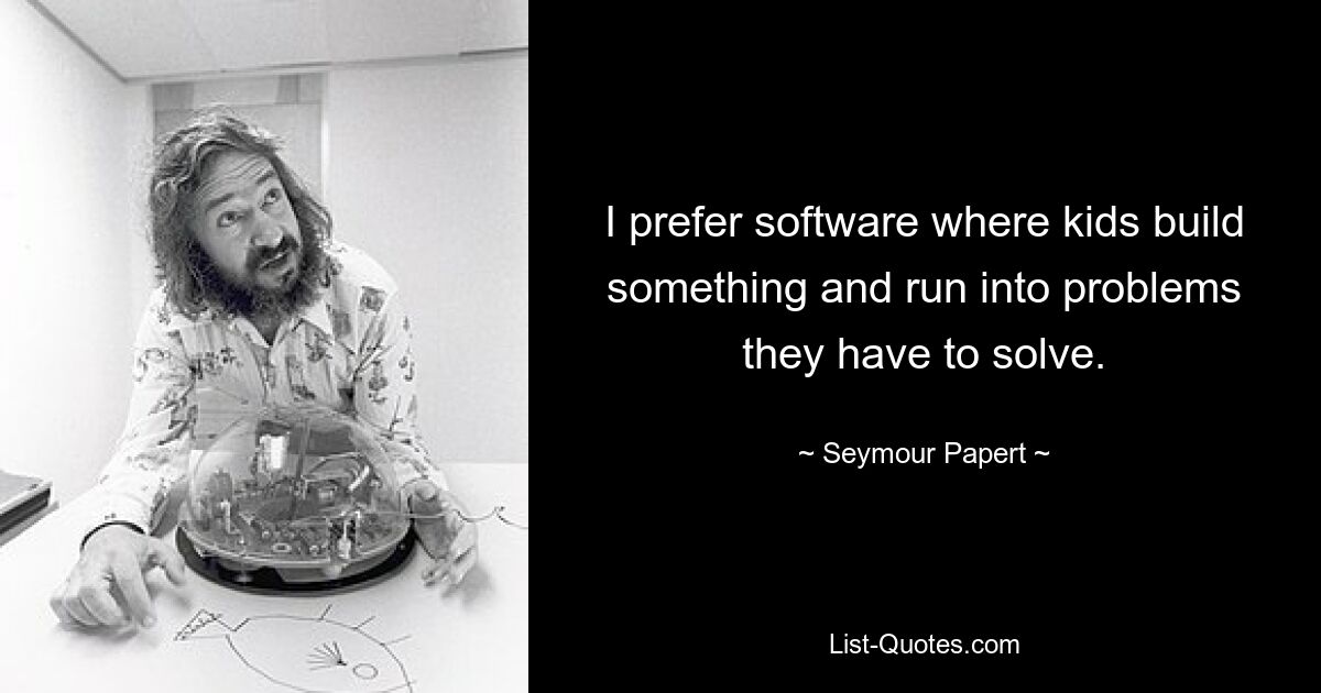 I prefer software where kids build something and run into problems they have to solve. — © Seymour Papert