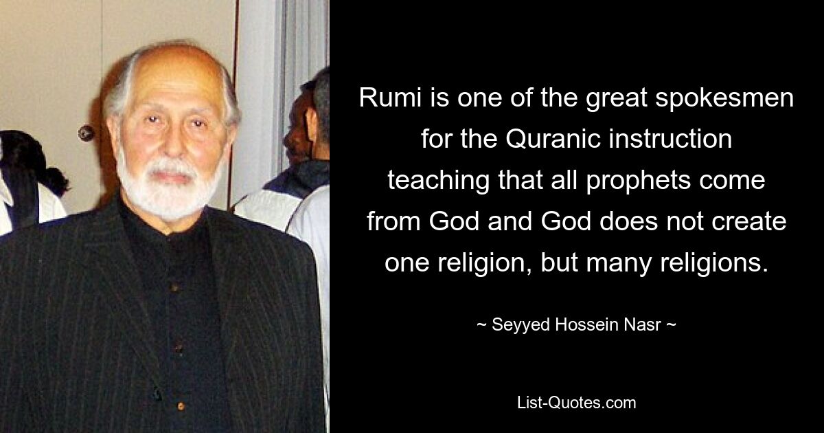 Rumi is one of the great spokesmen for the Quranic instruction teaching that all prophets come from God and God does not create one religion, but many religions. — © Seyyed Hossein Nasr