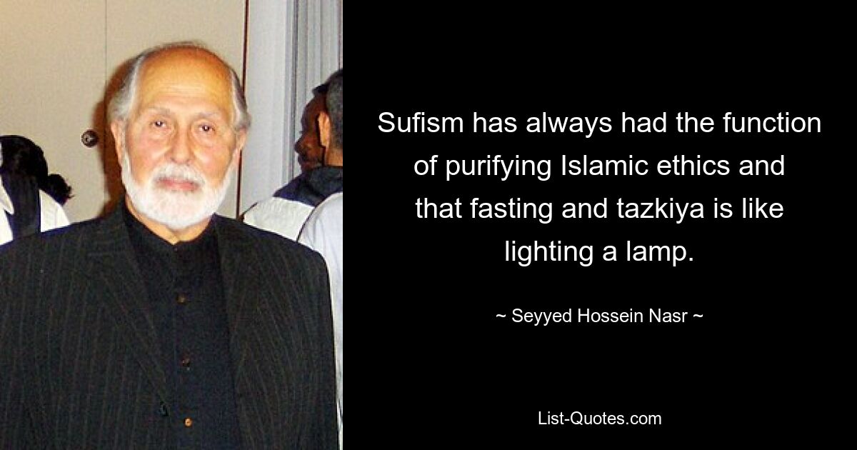 Sufism has always had the function of purifying Islamic ethics and that fasting and tazkiya is like lighting a lamp. — © Seyyed Hossein Nasr