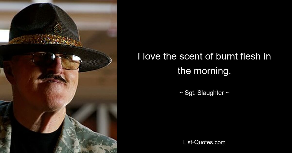 I love the scent of burnt flesh in the morning. — © Sgt. Slaughter