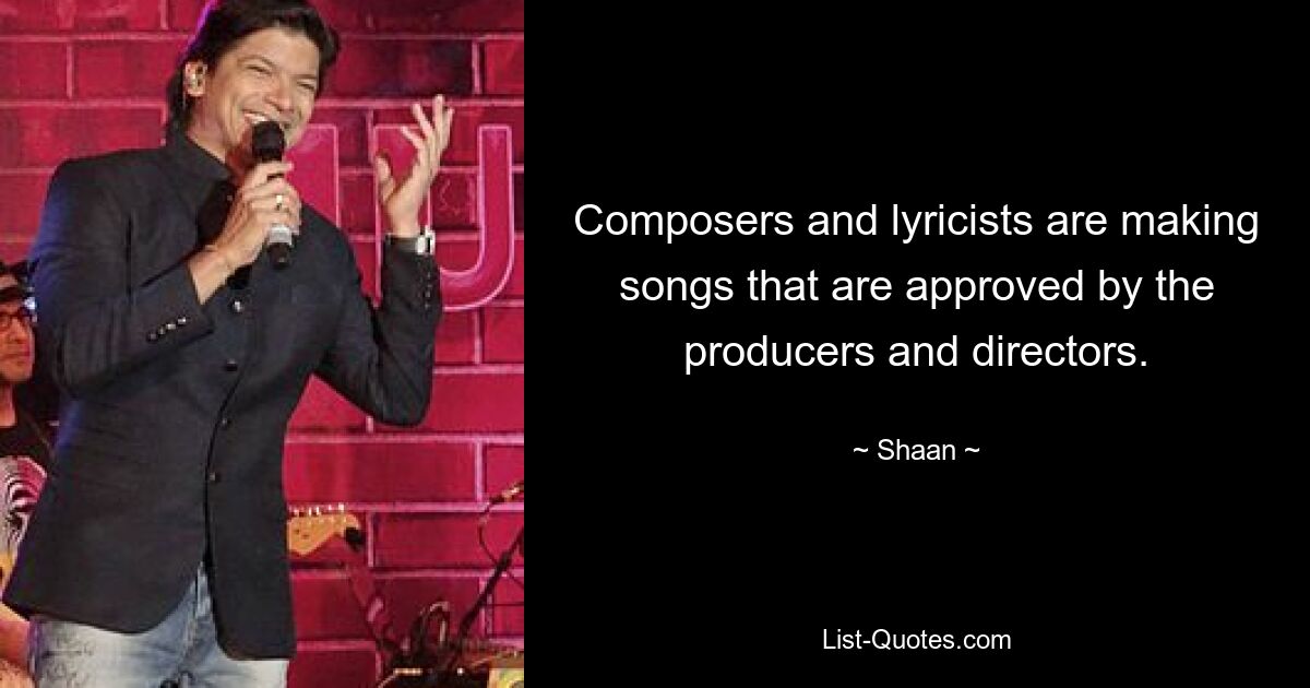 Composers and lyricists are making songs that are approved by the producers and directors. — © Shaan