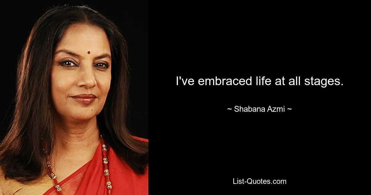 I've embraced life at all stages. — © Shabana Azmi