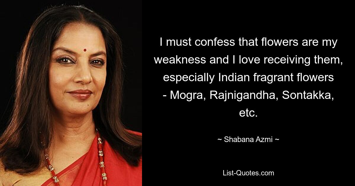 I must confess that flowers are my weakness and I love receiving them, especially Indian fragrant flowers - Mogra, Rajnigandha, Sontakka, etc. — © Shabana Azmi