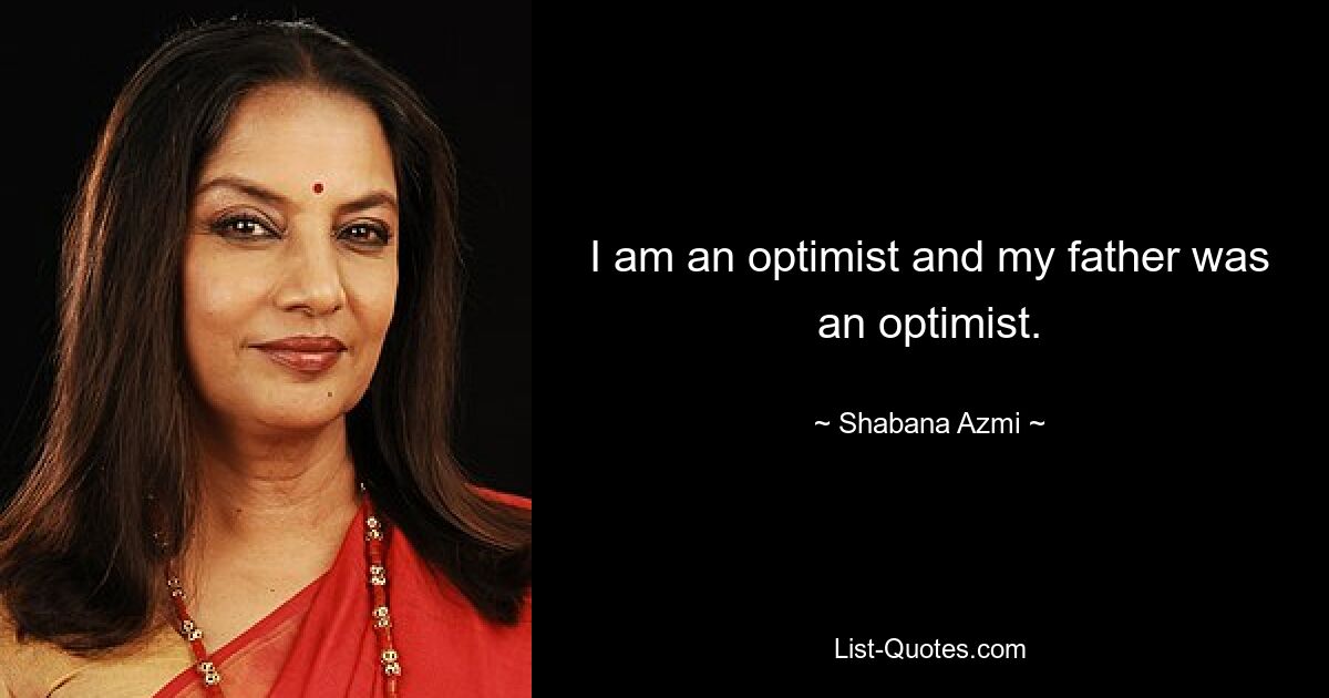 I am an optimist and my father was an optimist. — © Shabana Azmi