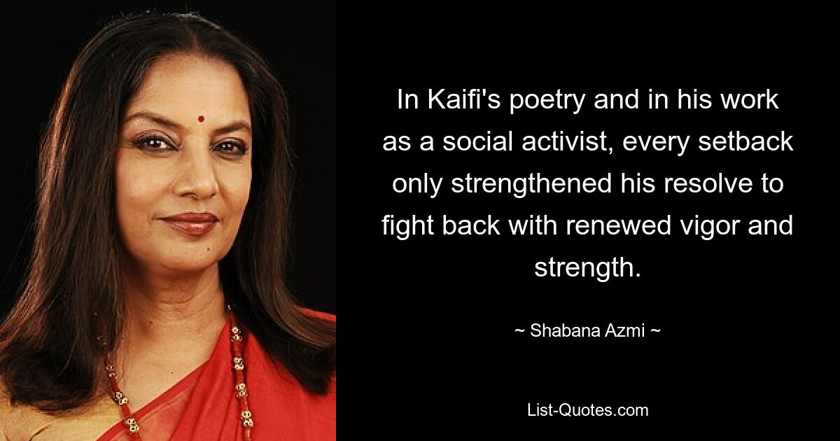 In Kaifi's poetry and in his work as a social activist, every setback only strengthened his resolve to fight back with renewed vigor and strength. — © Shabana Azmi