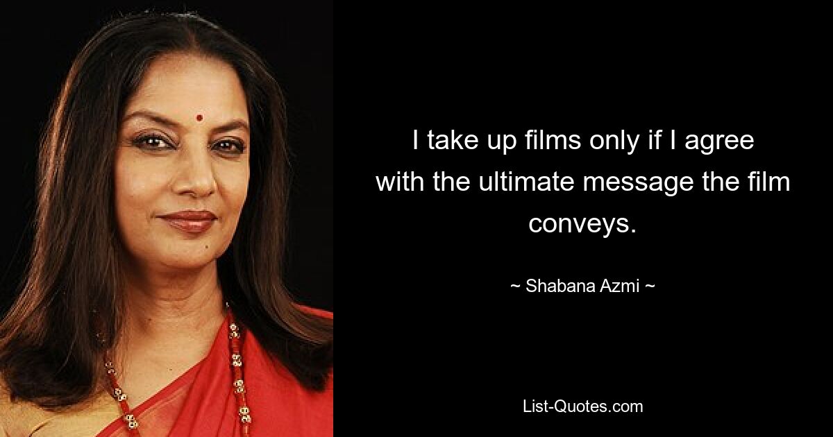 I take up films only if I agree with the ultimate message the film conveys. — © Shabana Azmi