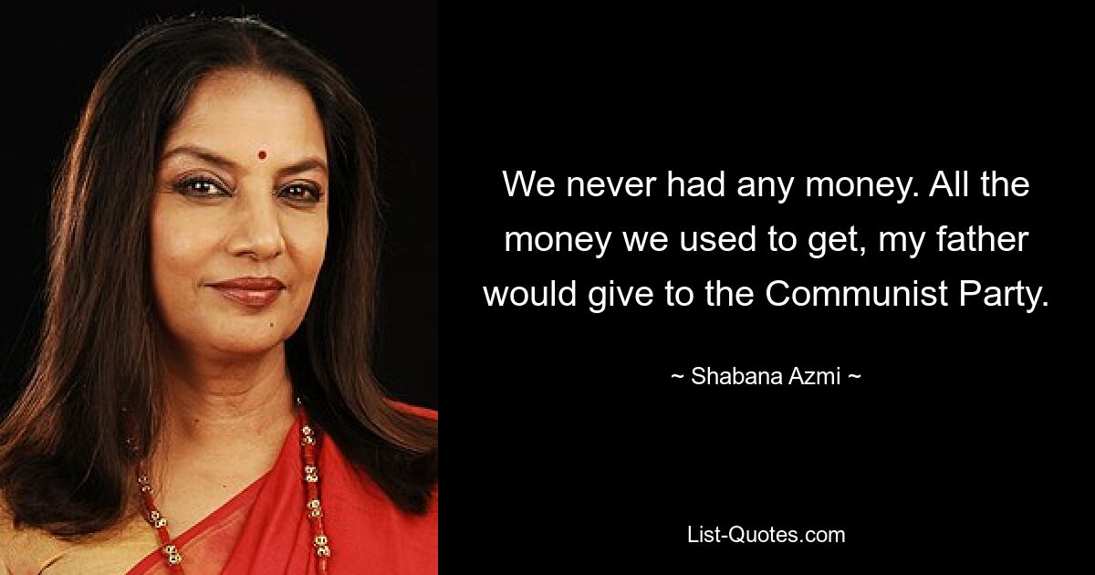 We never had any money. All the money we used to get, my father would give to the Communist Party. — © Shabana Azmi