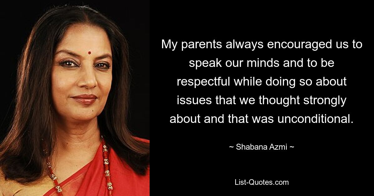 My parents always encouraged us to speak our minds and to be respectful while doing so about issues that we thought strongly about and that was unconditional. — © Shabana Azmi