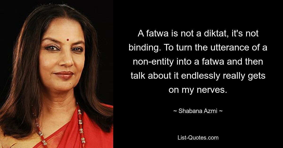 A fatwa is not a diktat, it's not binding. To turn the utterance of a non-entity into a fatwa and then talk about it endlessly really gets on my nerves. — © Shabana Azmi