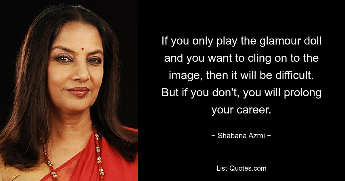 If you only play the glamour doll and you want to cling on to the image, then it will be difficult. But if you don't, you will prolong your career. — © Shabana Azmi