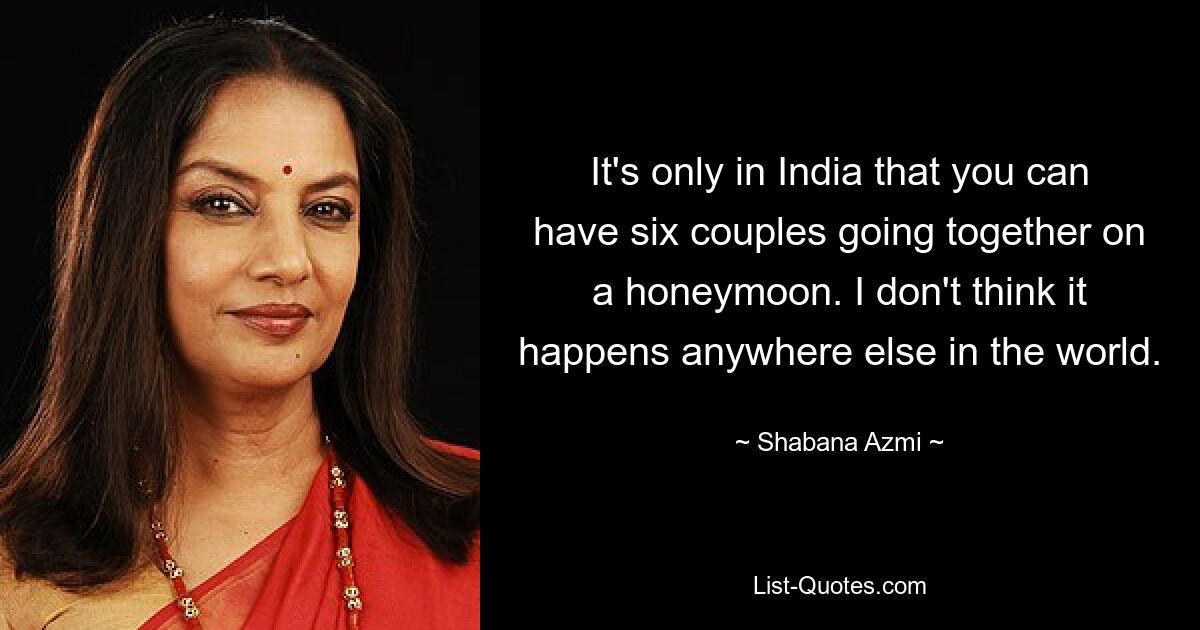 It's only in India that you can have six couples going together on a honeymoon. I don't think it happens anywhere else in the world. — © Shabana Azmi