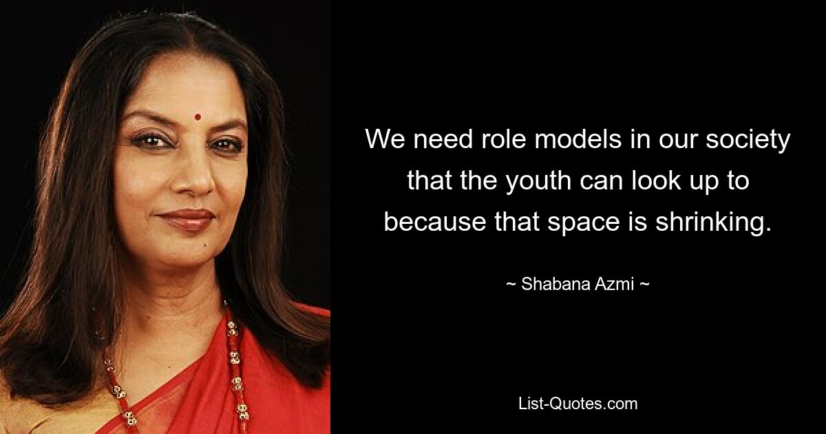 We need role models in our society that the youth can look up to because that space is shrinking. — © Shabana Azmi