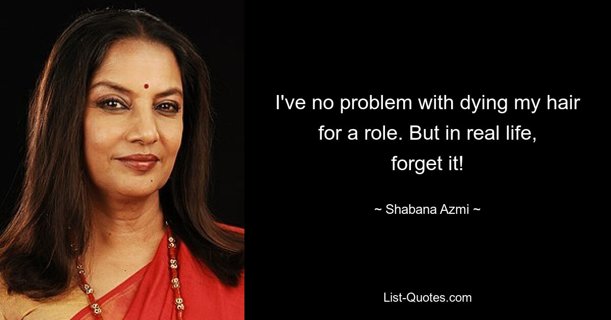 I've no problem with dying my hair for a role. But in real life, forget it! — © Shabana Azmi