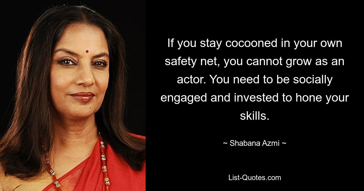 If you stay cocooned in your own safety net, you cannot grow as an actor. You need to be socially engaged and invested to hone your skills. — © Shabana Azmi