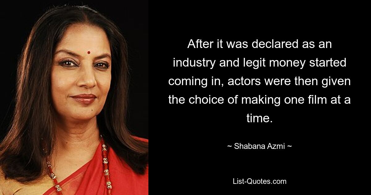 After it was declared as an industry and legit money started coming in, actors were then given the choice of making one film at a time. — © Shabana Azmi