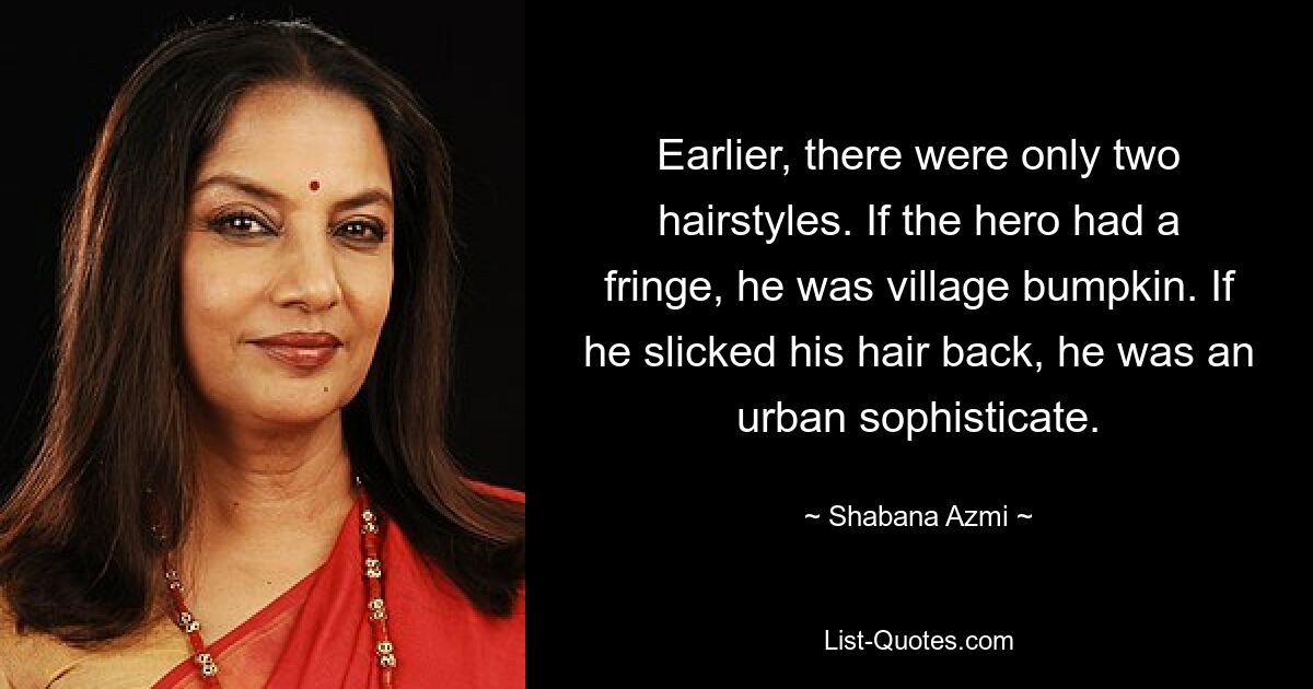 Earlier, there were only two hairstyles. If the hero had a fringe, he was village bumpkin. If he slicked his hair back, he was an urban sophisticate. — © Shabana Azmi