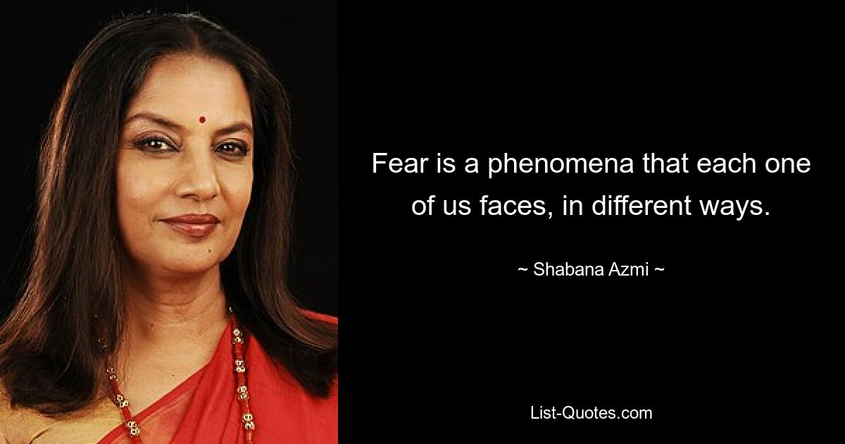 Fear is a phenomena that each one of us faces, in different ways. — © Shabana Azmi