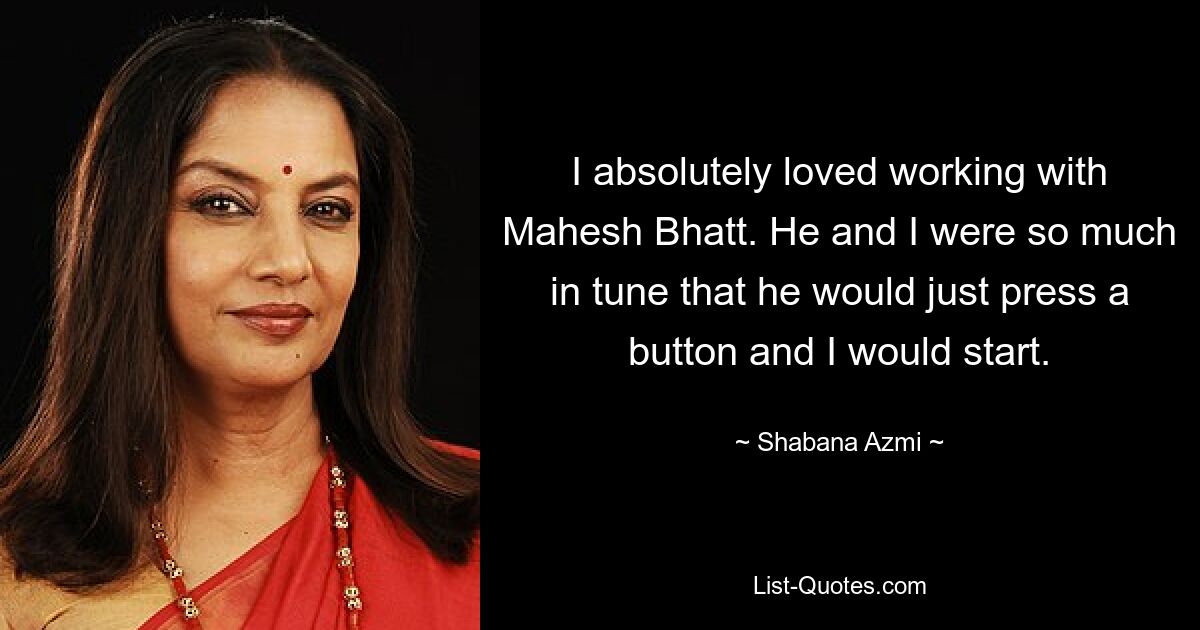 I absolutely loved working with Mahesh Bhatt. He and I were so much in tune that he would just press a button and I would start. — © Shabana Azmi