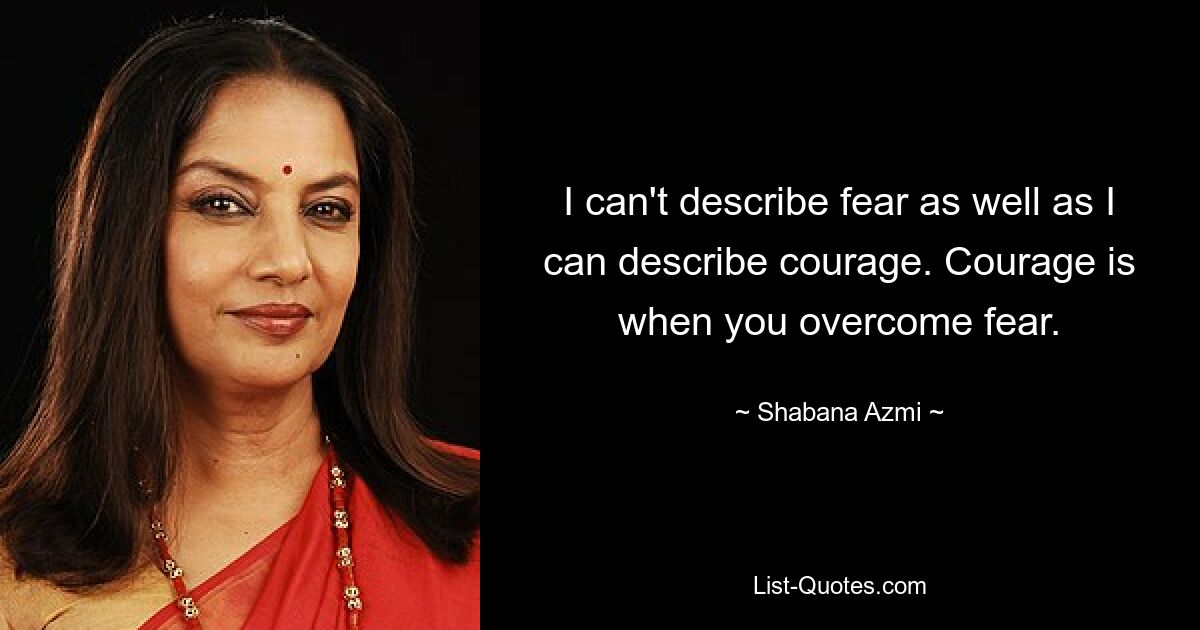 I can't describe fear as well as I can describe courage. Courage is when you overcome fear. — © Shabana Azmi