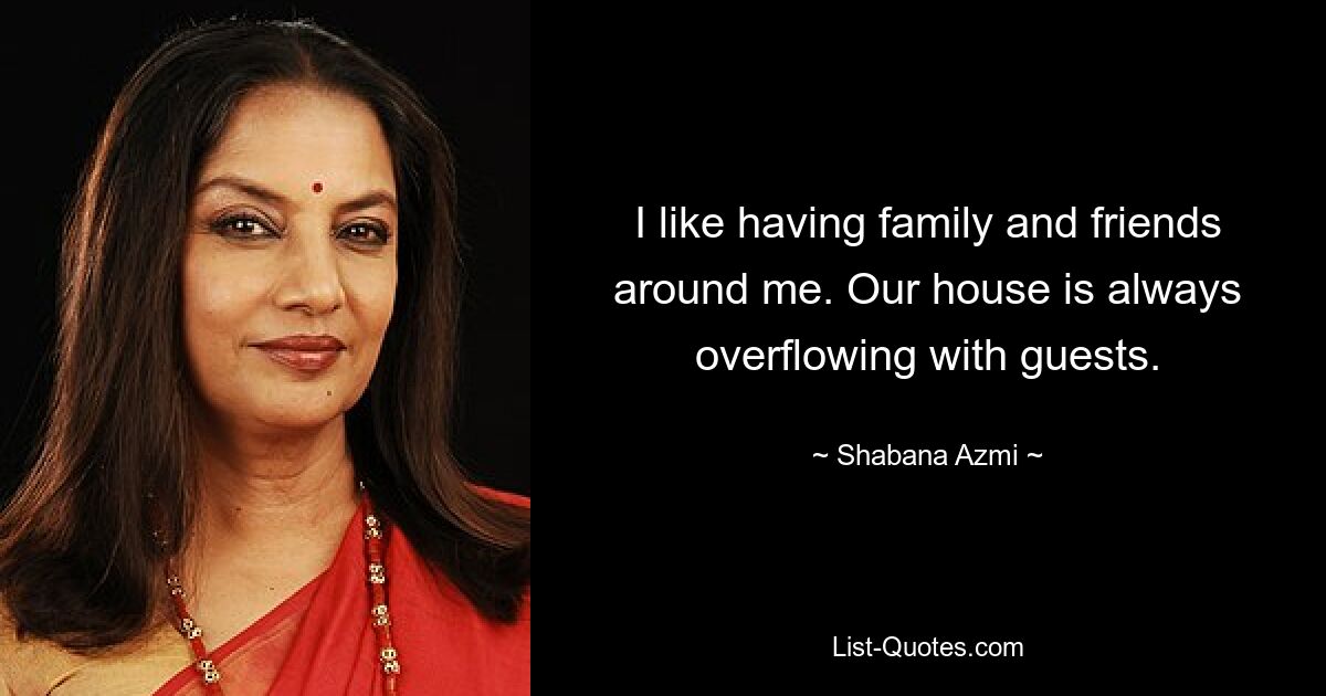 I like having family and friends around me. Our house is always overflowing with guests. — © Shabana Azmi