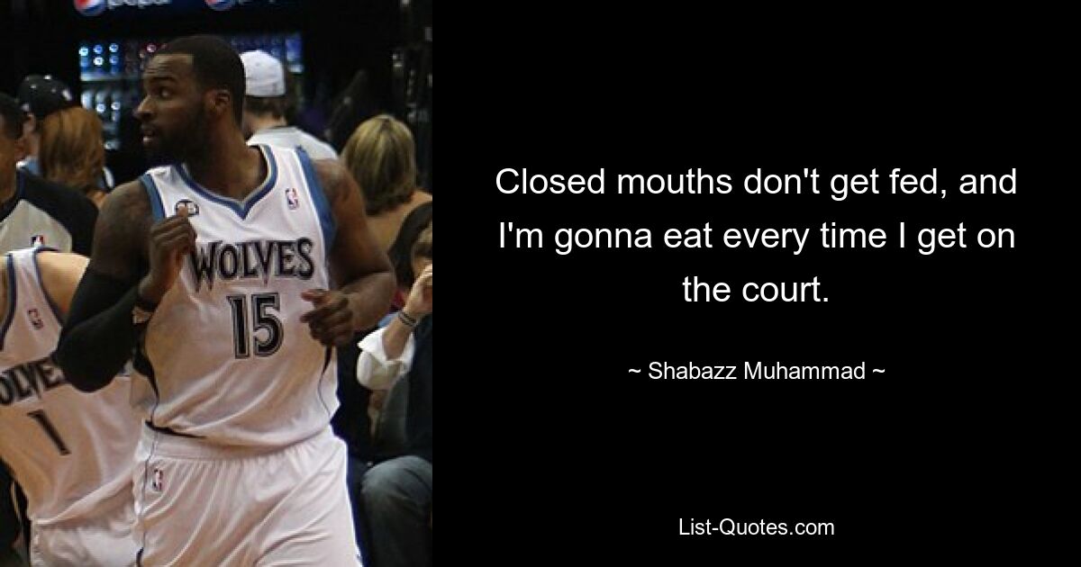 Closed mouths don't get fed, and I'm gonna eat every time I get on the court. — © Shabazz Muhammad