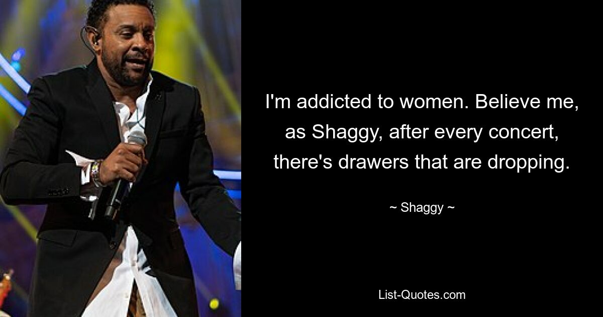 I'm addicted to women. Believe me, as Shaggy, after every concert, there's drawers that are dropping. — © Shaggy