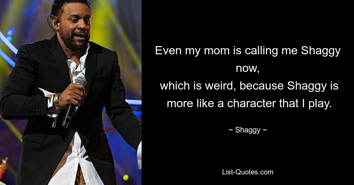 Even my mom is calling me Shaggy now,
 which is weird, because Shaggy is
 more like a character that I play. — © Shaggy