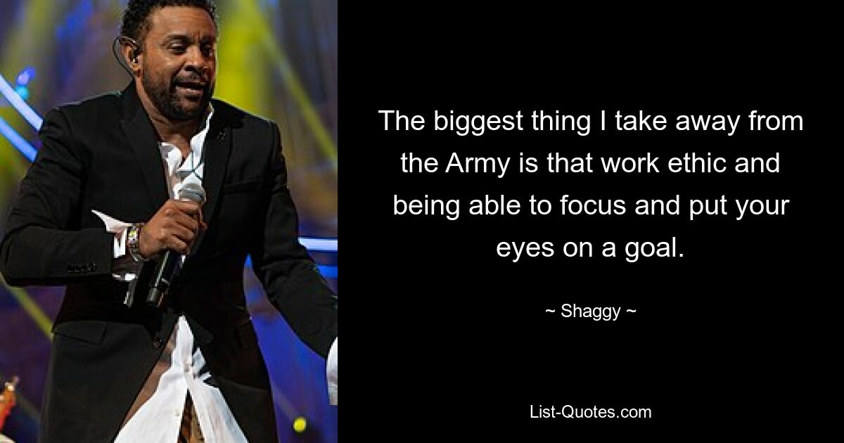 The biggest thing I take away from the Army is that work ethic and being able to focus and put your eyes on a goal. — © Shaggy