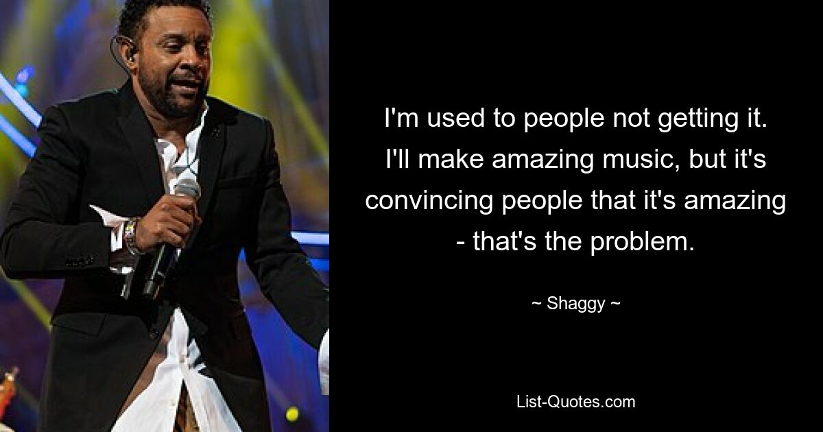 I'm used to people not getting it. I'll make amazing music, but it's convincing people that it's amazing - that's the problem. — © Shaggy