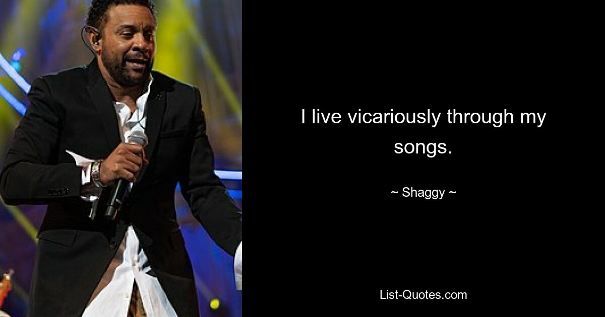 I live vicariously through my songs. — © Shaggy