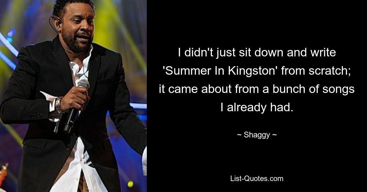 I didn't just sit down and write 'Summer In Kingston' from scratch; it came about from a bunch of songs I already had. — © Shaggy