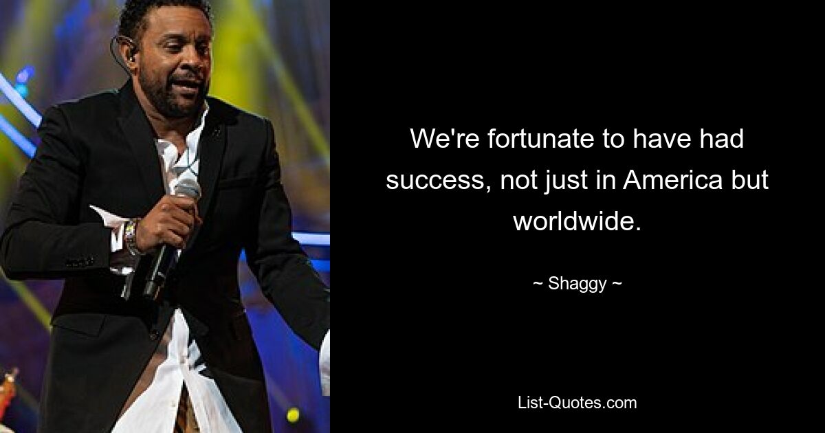 We're fortunate to have had success, not just in America but worldwide. — © Shaggy