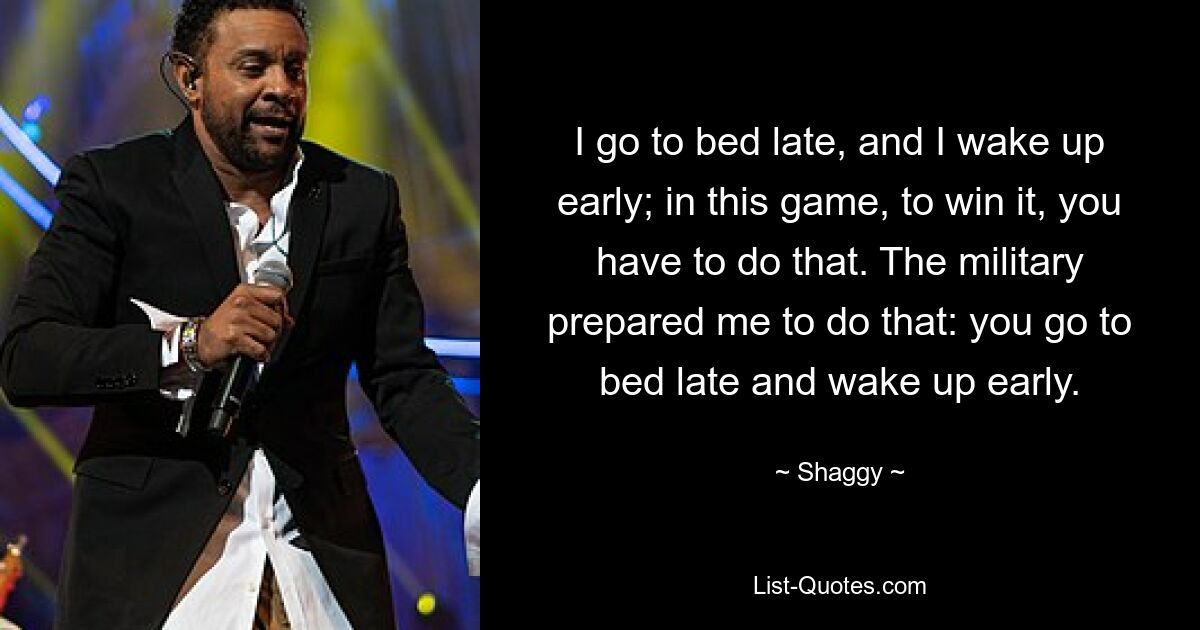 I go to bed late, and I wake up early; in this game, to win it, you have to do that. The military prepared me to do that: you go to bed late and wake up early. — © Shaggy