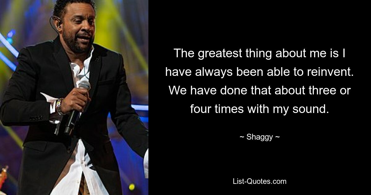 The greatest thing about me is I have always been able to reinvent. We have done that about three or four times with my sound. — © Shaggy