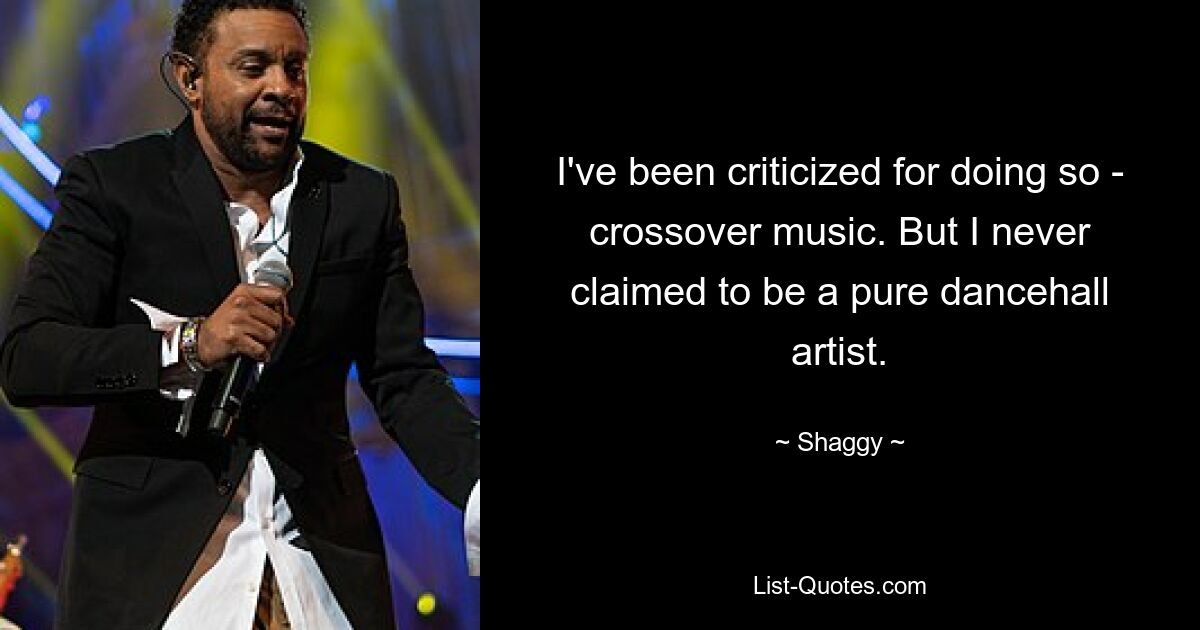 I've been criticized for doing so - crossover music. But I never claimed to be a pure dancehall artist. — © Shaggy