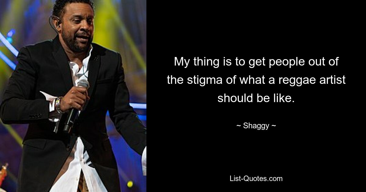 My thing is to get people out of the stigma of what a reggae artist should be like. — © Shaggy