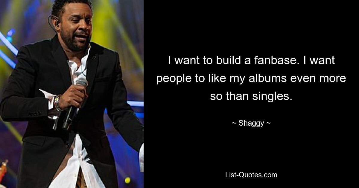 I want to build a fanbase. I want people to like my albums even more so than singles. — © Shaggy