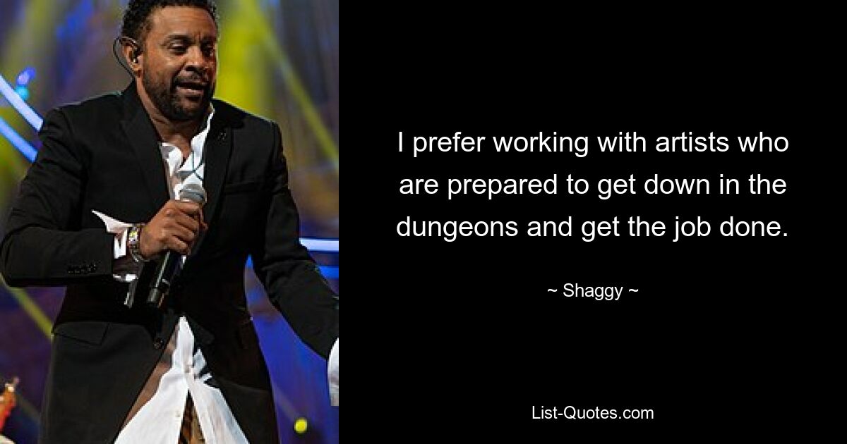 I prefer working with artists who are prepared to get down in the dungeons and get the job done. — © Shaggy