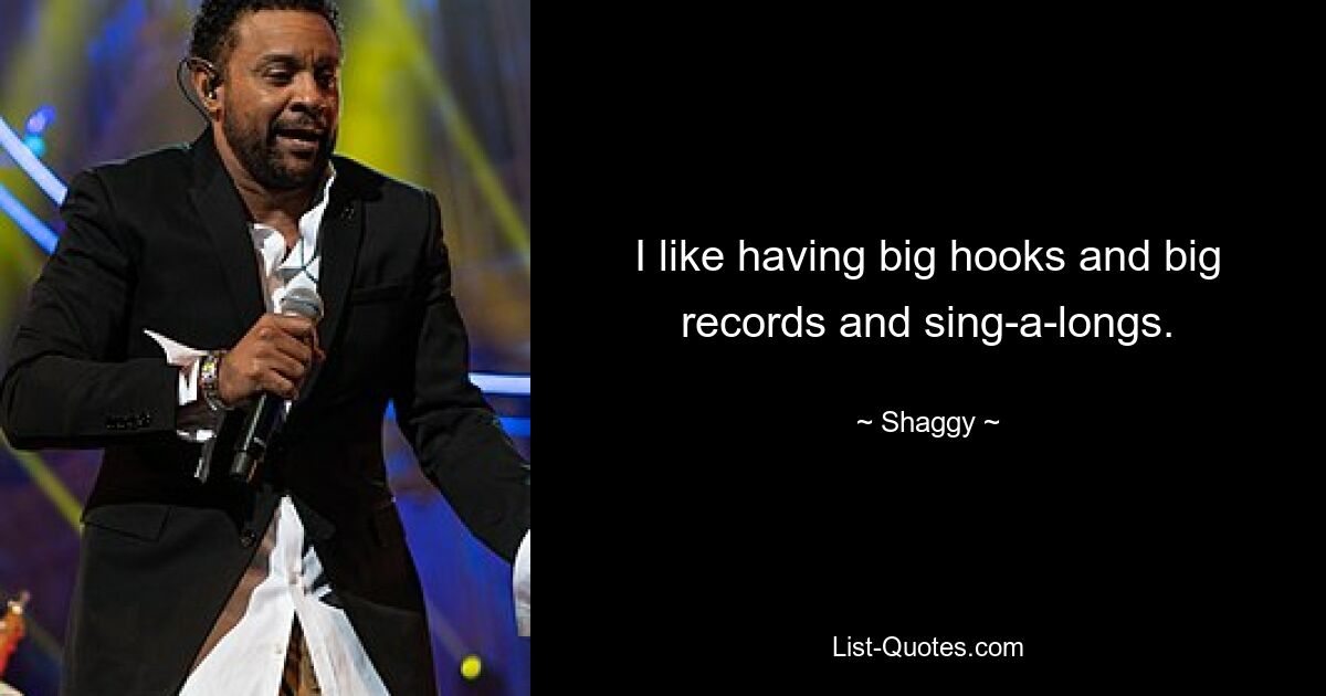 I like having big hooks and big records and sing-a-longs. — © Shaggy