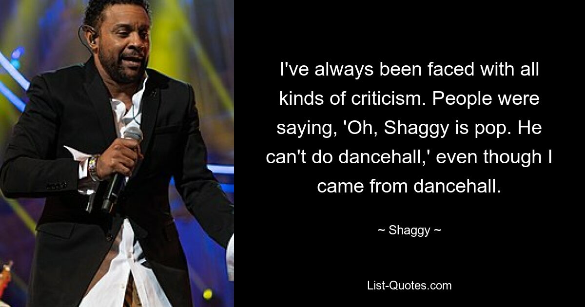 I've always been faced with all kinds of criticism. People were saying, 'Oh, Shaggy is pop. He can't do dancehall,' even though I came from dancehall. — © Shaggy