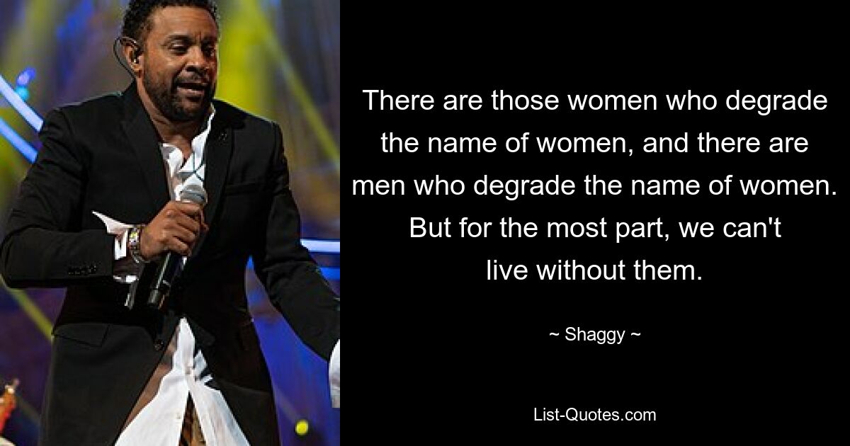 There are those women who degrade the name of women, and there are men who degrade the name of women. But for the most part, we can't live without them. — © Shaggy