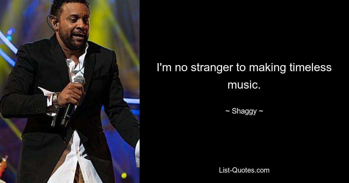 I'm no stranger to making timeless music. — © Shaggy