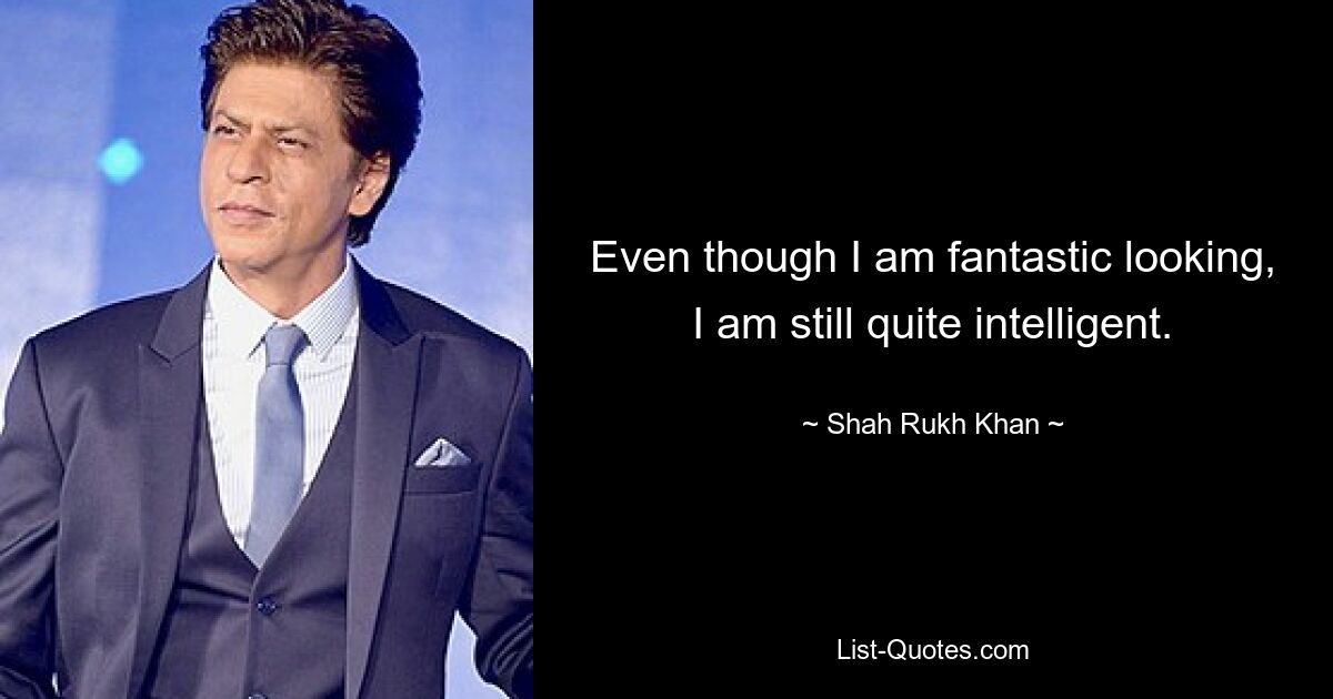 Even though I am fantastic looking, I am still quite intelligent. — © Shah Rukh Khan