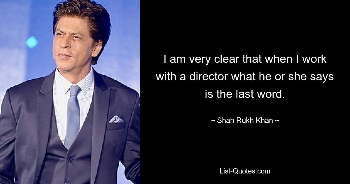 I am very clear that when I work with a director what he or she says is the last word. — © Shah Rukh Khan