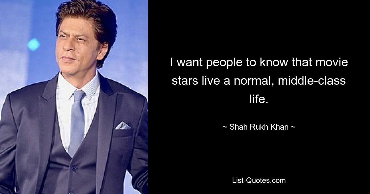 I want people to know that movie stars live a normal, middle-class life. — © Shah Rukh Khan