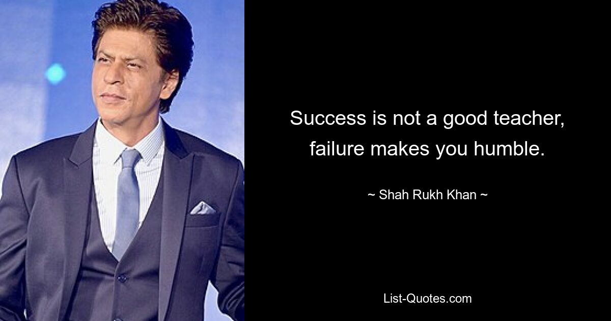 Success is not a good teacher, failure makes you humble. — © Shah Rukh Khan